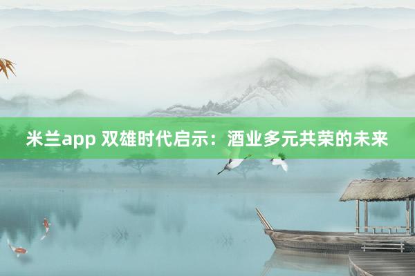 米兰app 双雄时代启示：酒业多元共荣的未来