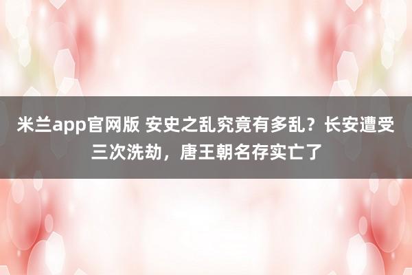 米兰app官网版 安史之乱究竟有多乱？长安遭受三次洗劫，唐王朝名存实亡了