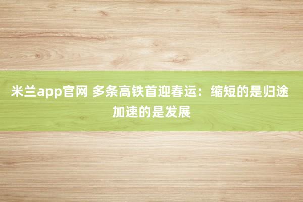 米兰app官网 多条高铁首迎春运：缩短的是归途 加速的是发展