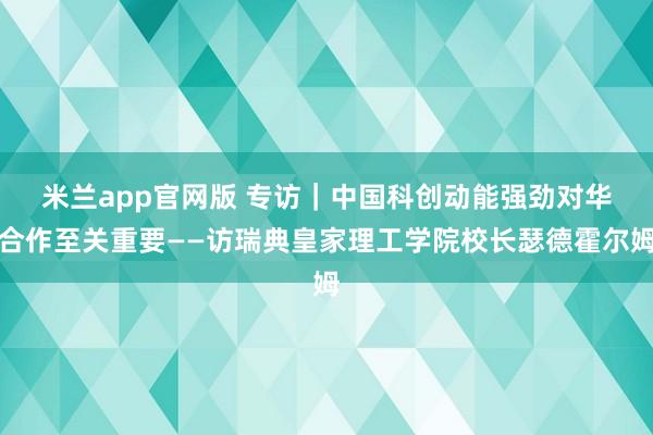 米兰app官网版 专访｜中国科创动能强劲　对华合作至关重要——访瑞典皇家理工学院校长瑟德霍尔姆