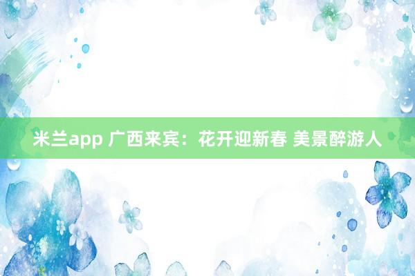 米兰app 广西来宾：花开迎新春 美景醉游人