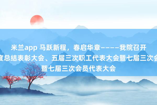 米兰app 马跃新程，春启华章————我院召开二〇二五年度总结表彰大会、五届三次职工代表大会暨七届三次会员代表大会