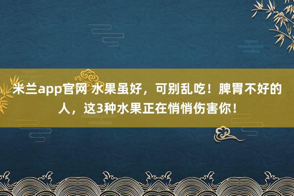米兰app官网 水果虽好，可别乱吃！脾胃不好的人，这3种水果正在悄悄伤害你！