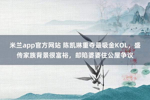 米兰app官方网站 陈凯琳重夺最吸金KOL，盛传家族背景很富裕，却陷婆婆住公屋争议