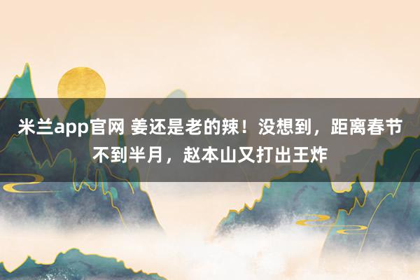 米兰app官网 姜还是老的辣！没想到，距离春节不到半月，赵本山又打出王炸