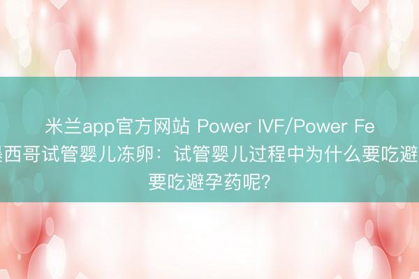 米兰app官方网站 Power IVF/Power Fertility 墨西哥试管婴儿冻卵：试管婴儿过程中为什么要吃避孕药呢？