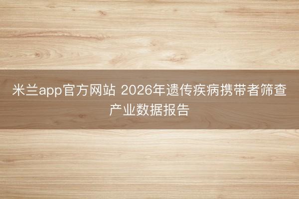 米兰app官方网站 2026年遗传疾病携带者筛查产业数据报告