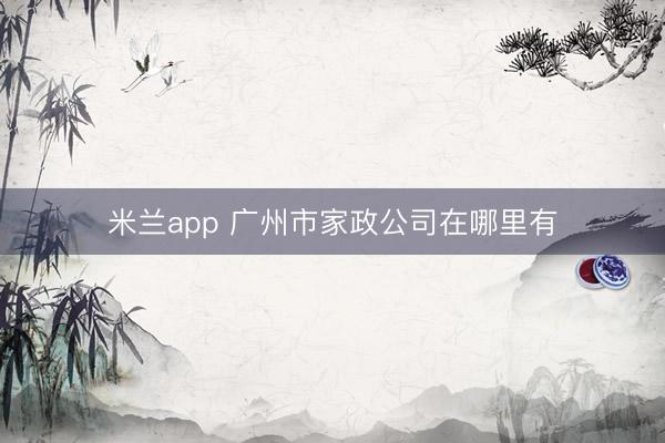米兰app 广州市家政公司在哪里有