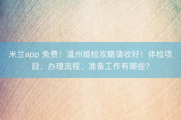 米兰app 免费！温州婚检攻略请收好！体检项目、办理流程、准备工作有哪些？