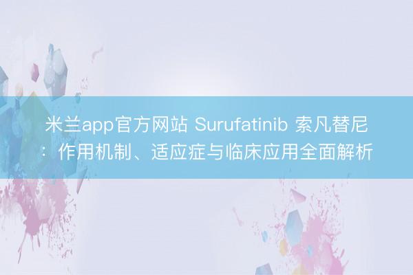 米兰app官方网站 Surufatinib 索凡替尼：作用机制、适应症与临床应用全面解析