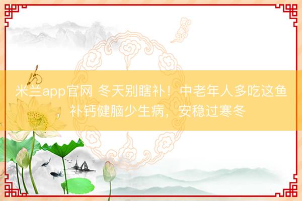 米兰app官网 冬天别瞎补！中老年人多吃这鱼，补钙健脑少生病，安稳过寒冬