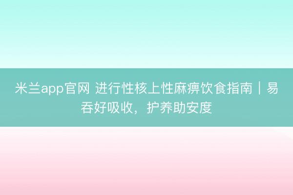 米兰app官网 进行性核上性麻痹饮食指南｜易吞好吸收，护养助安度