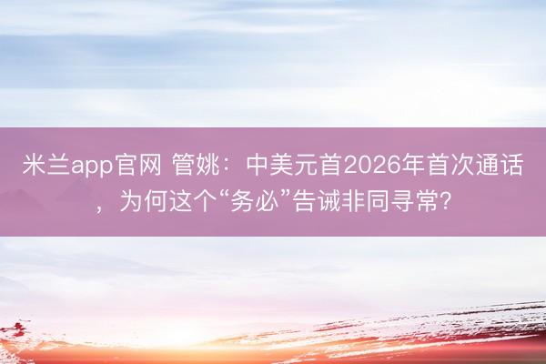 米兰app官网 管姚：中美元首2026年首次通话，为何这个“务必”告诫非同寻常？