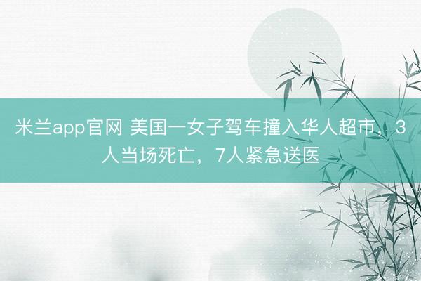 米兰app官网 美国一女子驾车撞入华人超市,3人当场死亡,7人紧急送医