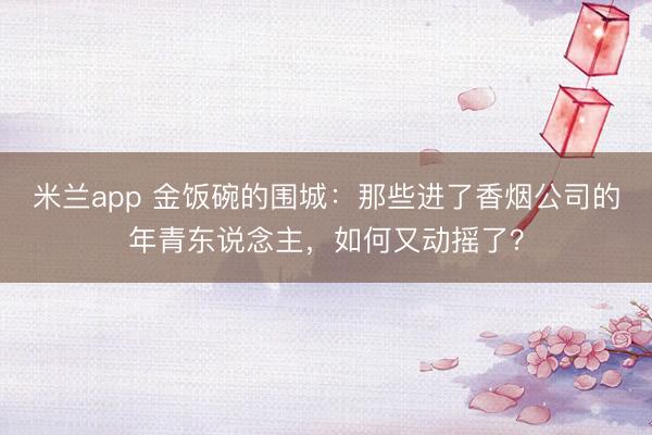米兰app 金饭碗的围城：那些进了香烟公司的年青东说念主，如何又动摇了？