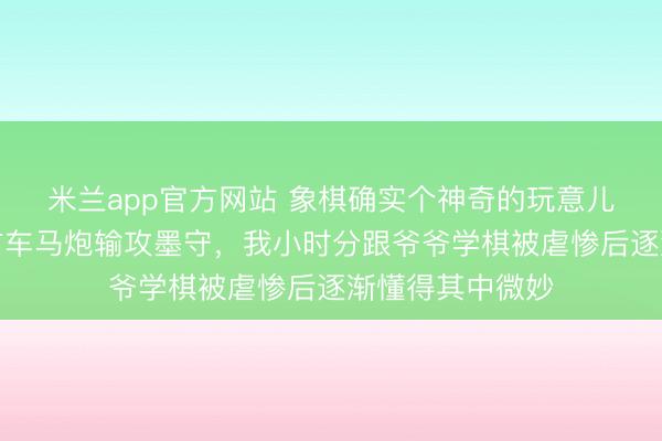 米兰app官方网站 象棋确实个神奇的玩意儿,楚天河界双方车马炮输攻墨守,我小时分跟爷爷学棋被虐惨后逐渐懂得其中微妙