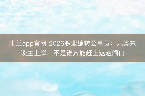 米兰app官网 2026职业编转公事员:九类东谈主上岸,不是谁齐能赶上这趟闸口