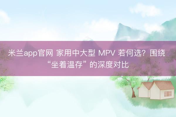 米兰app官网 家用中大型 MPV 若何选?围绕 “坐着温存” 的深度对比