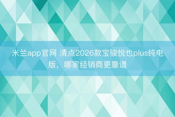 米兰app官网 清点2026款宝骏悦也plus纯电版,哪家经销商更靠谱