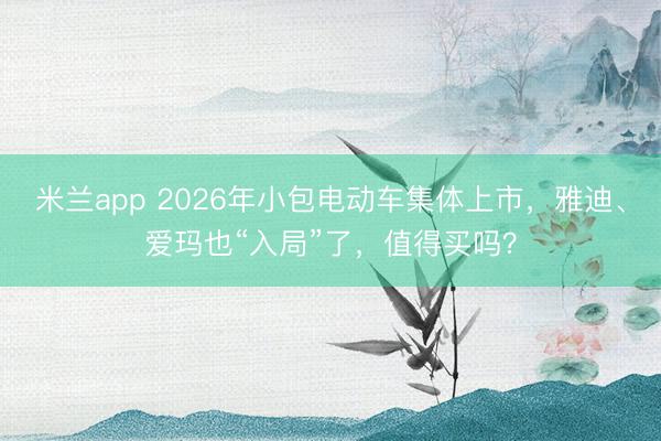 米兰app 2026年小包电动车集体上市,雅迪、爱玛也“入局”了,值得买吗?