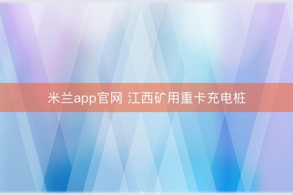 米兰app官网 江西矿用重卡充电桩