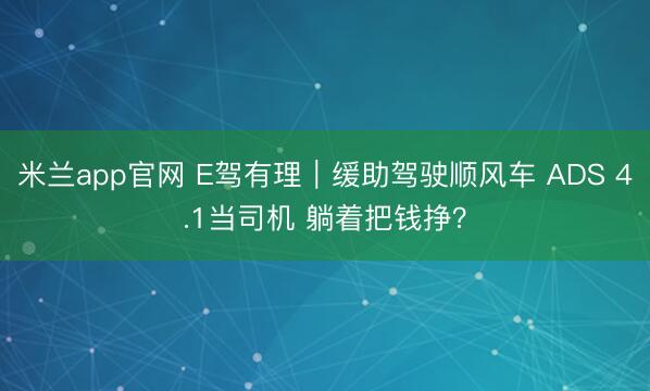 米兰app官网 E驾有理｜缓助驾驶顺风车 ADS 4.1当司机 躺着把钱挣？