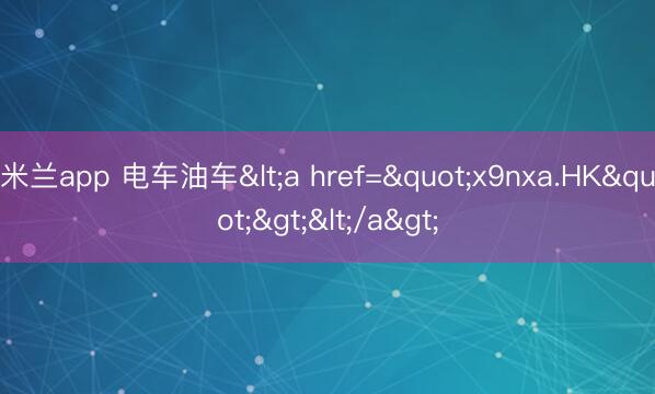 米兰app 电车油车<a href="x9nxa.HK"></a>