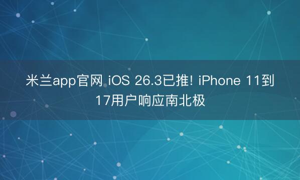 米兰app官网 iOS 26.3已推! iPhone 11到17用户响应南北极