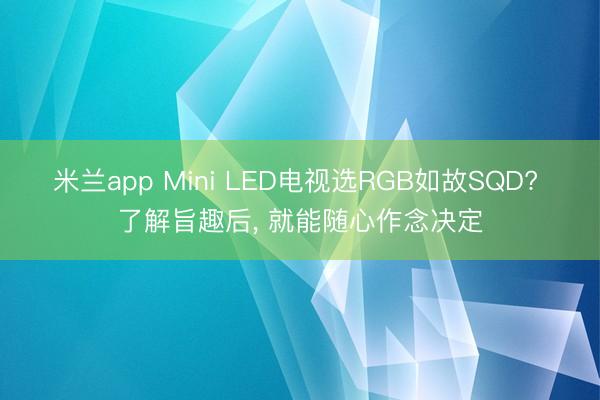 米兰app Mini LED电视选RGB如故SQD? 了解旨趣后, 就能随心作念决定