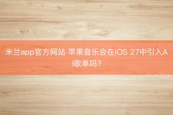 米兰app官方网站 苹果音乐会在iOS 27中引入AI歌单吗?