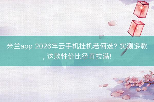 米兰app 2026年云手机挂机若何选? 实测多款, 这款性价比径直拉满!