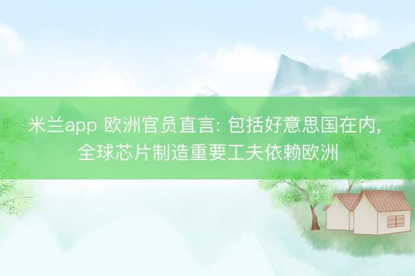 米兰app 欧洲官员直言: 包括好意思国在内, 全球芯片制造重要工夫依赖欧洲