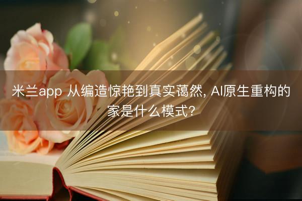 米兰app 从编造惊艳到真实蔼然, AI原生重构的家是什么模式?