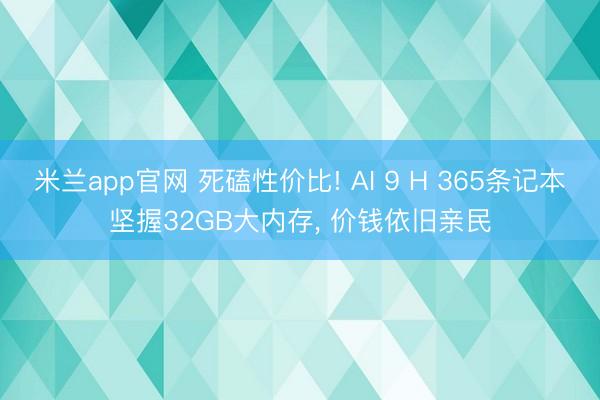米兰app官网 死磕性价比! AI 9 H 365条记本坚握32GB大内存, 价钱依旧亲民