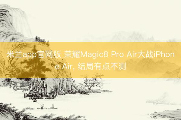 米兰app官网版 荣耀Magic8 Pro Air大战iPhone Air, 结局有点不测