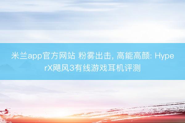 米兰app官方网站 粉雾出击, 高能高颜: HyperX飓风3有线游戏耳机评测