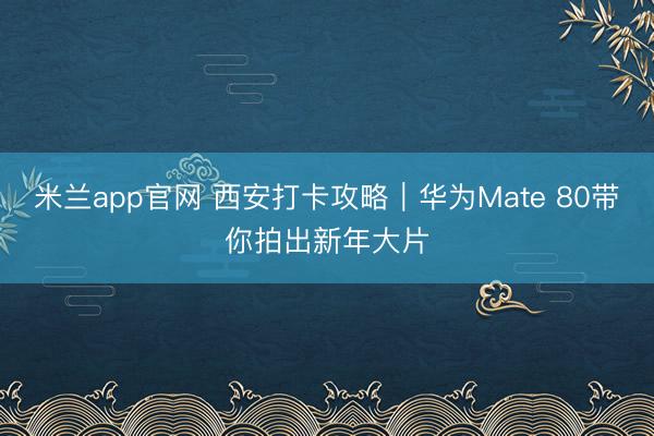 米兰app官网 西安打卡攻略｜华为Mate 80带你拍出新年大片