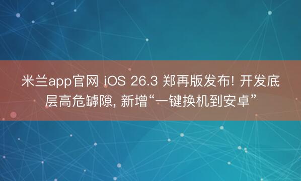 米兰app官网 iOS 26.3 郑再版发布! 开发底层高危罅隙， 新增“一键换机到安卓”