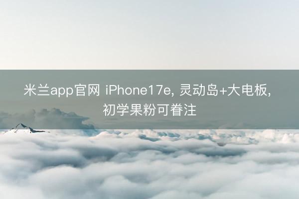 米兰app官网 iPhone17e, 灵动岛+大电板, 初学果粉可眷注