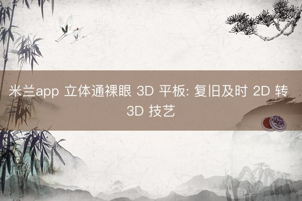 米兰app 立体通裸眼 3D 平板: 复旧及时 2D 转 3D 技艺