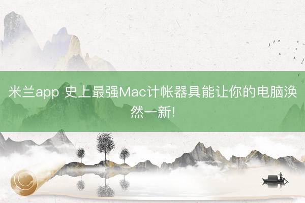 米兰app 史上最强Mac计帐器具能让你的电脑涣然一新!
