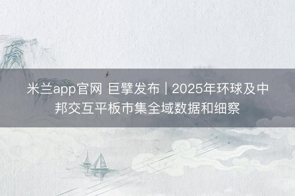 米兰app官网 巨擘发布 | 2025年环球及中邦交互平板市集全域数据和细察