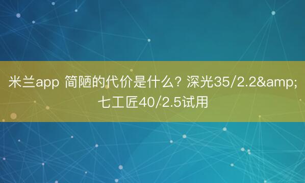 米兰app 简陋的代价是什么? 深光35/2.2&七工匠40/2.5试用