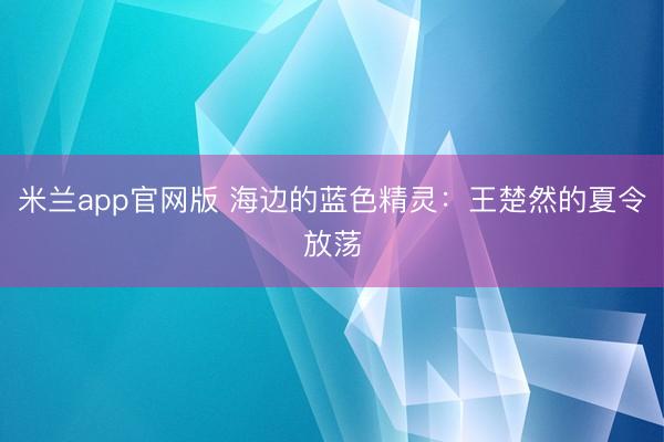 米兰app官网版 海边的蓝色精灵:王楚然的夏令放荡