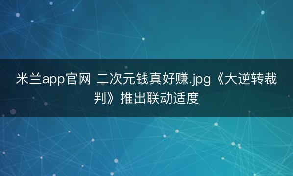 米兰app官网 二次元钱真好赚.jpg《大逆转裁判》推出联动适度