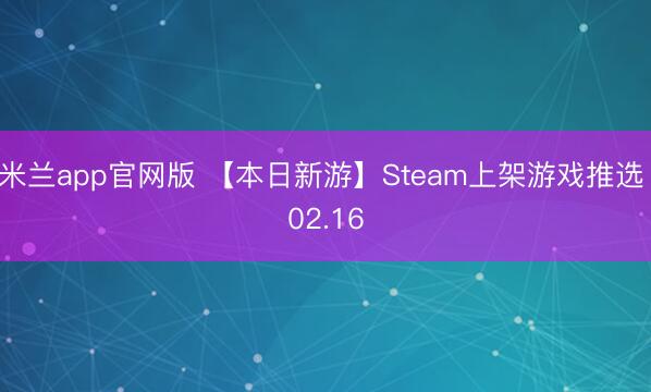 米兰app官网版 【本日新游】Steam上架游戏推选 02.16