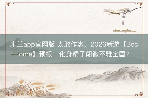 米兰app官网版 太敢作念，2026新游【Become】预报：化身精子闯微不雅全国？