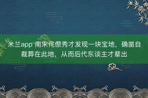 米兰app 南宋侘傺秀才发现一块宝地,确凿自裁葬在此地,从而后代东谈主才辈出