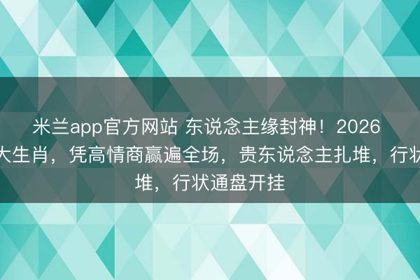 米兰app官方网站 东说念主缘封神！2026 马年这三大生肖，凭高情商赢遍全场，贵东说念主扎堆，行状通盘开挂