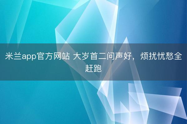 米兰app官方网站 大岁首二问声好,烦扰忧愁全赶跑